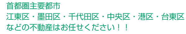 首都圏主要都市　江東区・墨田区・千代田区・中央区・港区・台東区などの不動産はお任せください！！
